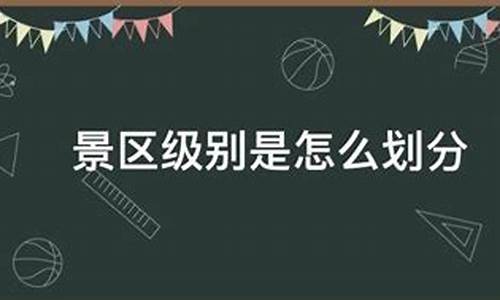 景区级别是怎么评的_景区级别是怎么划分的